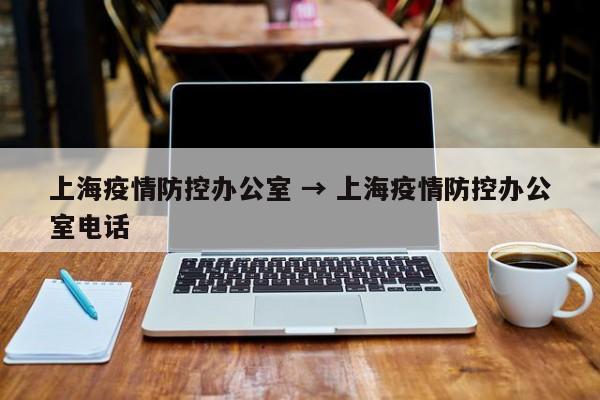 上海疫情防控办公室 → 上海疫情防控办公室电话
