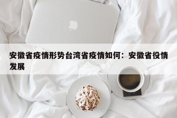 安徽省疫情形势台湾省疫情如何:安徽省役情发展