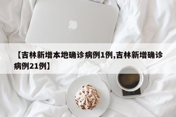 【吉林新增本地确诊病例1例,吉林新增确诊病例21例】
