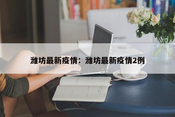 潍坊最新疫情:潍坊最新疫情2例