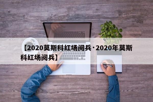 【2020莫斯科红场阅兵·2020年莫斯科红场阅兵】