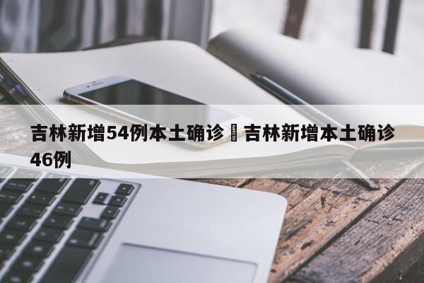 吉林新增54例本土确诊›吉林新增本土确诊46例