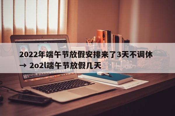 2022年端午节放假安排来了3天不调休 → 2o2l端午节放假几天