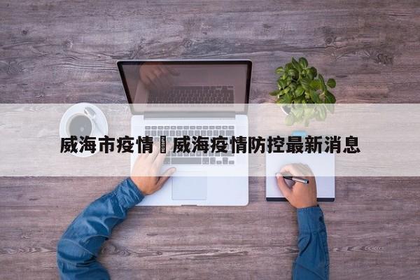 威海市疫情›威海疫情防控最新消息