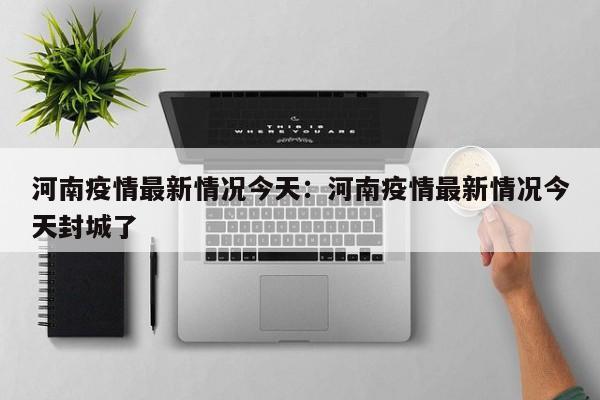 河南疫情最新情况今天:河南疫情最新情况今天封城了