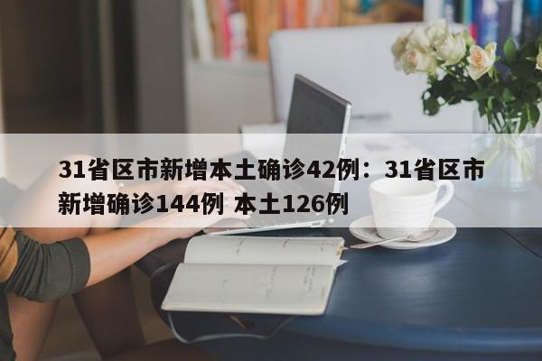 31省区市新增本土确诊42例:31省区市新增确诊144例 本土126例