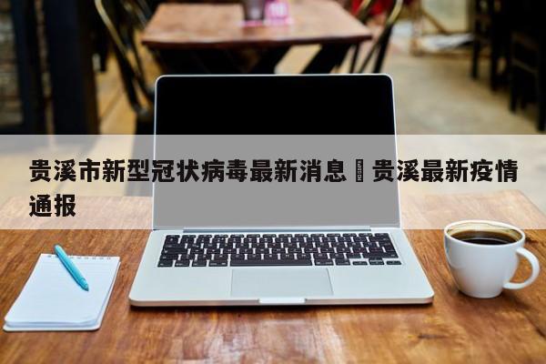 贵溪市新型冠状病毒最新消息›贵溪最新疫情通报