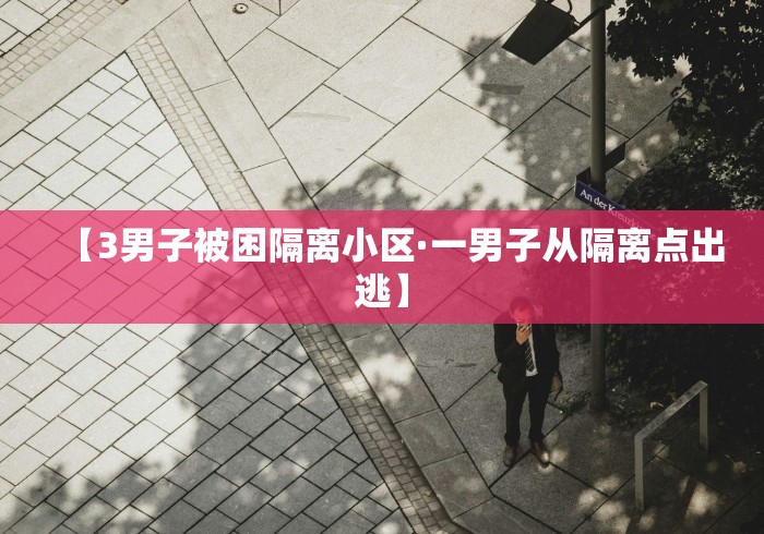 【3男子被困隔离小区·一男子从隔离点出逃】