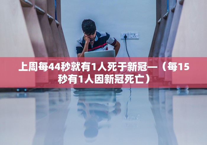 上周每44秒就有1人死于新冠—（每15秒有1人因新冠死亡）