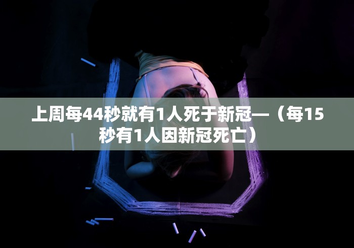 上周每44秒就有1人死于新冠—（每15秒有1人因新冠死亡）