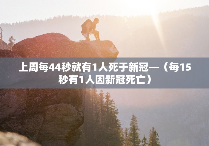 上周每44秒就有1人死于新冠—（每15秒有1人因新冠死亡）