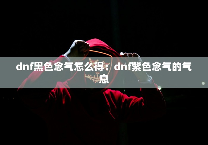 dnf黑色念气怎么得:dnf紫色念气的气息 dnf黑色念气怎么得:dnf紫色念气的气息