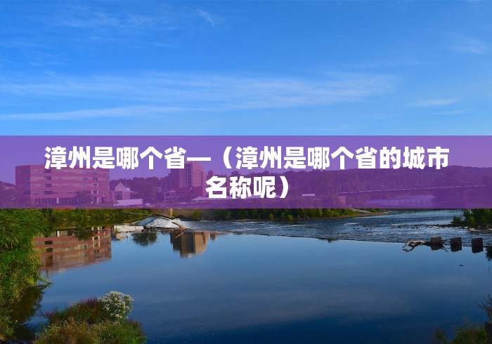 漳州是哪个省—（漳州是哪个省的城市名称呢）