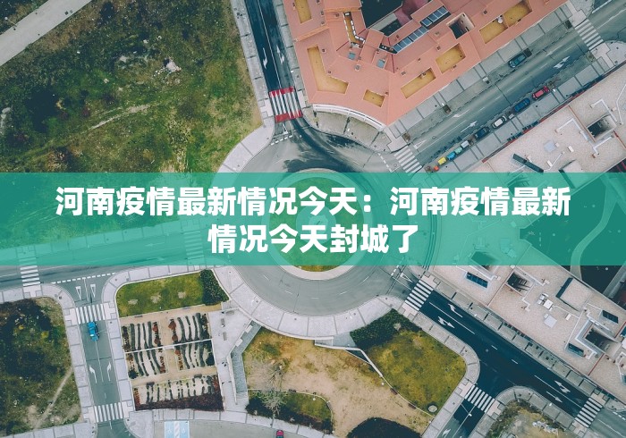 河南疫情最新情况今天:河南疫情最新情况今天封城了