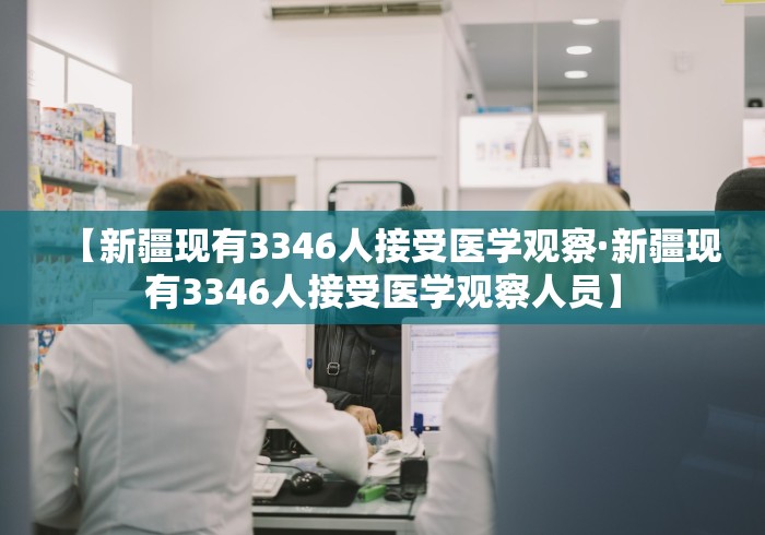 【新疆现有3346人接受医学观察·新疆现有3346人接受医学观察人员】