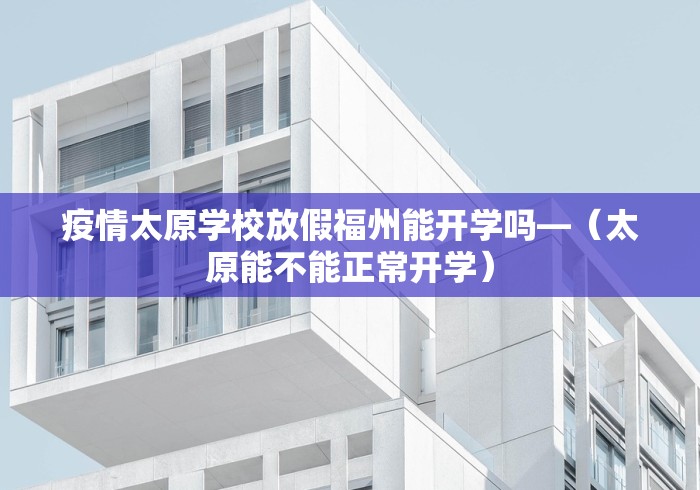 疫情太原学校放假福州能开学吗—（太原能不能正常开学）