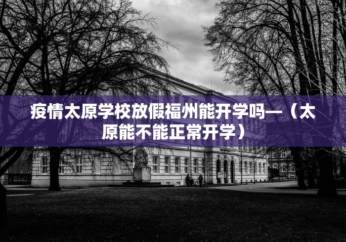 疫情太原学校放假福州能开学吗—(太原能不能正常开学) 疫情太原学校放假福州能开学吗—(太原能不能正常开学)