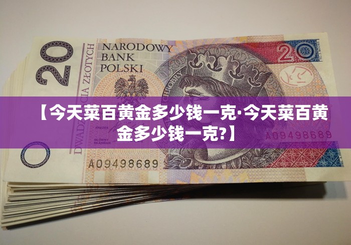 【今天菜百黄金多少钱一克·今天菜百黄金多少钱一克?】
