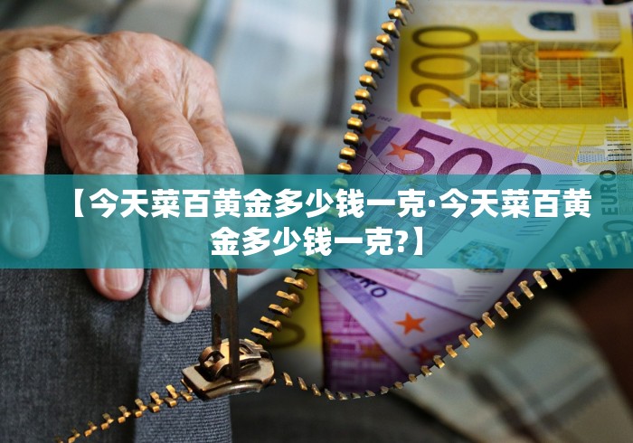 【今天菜百黄金多少钱一克·今天菜百黄金多少钱一克?】