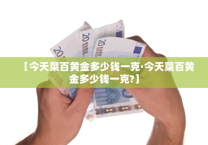 【今天菜百黄金多少钱一克·今天菜百黄金多少钱一克?】