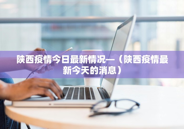 陕西疫情今日最新情况—（陕西疫情最新今天的消息）