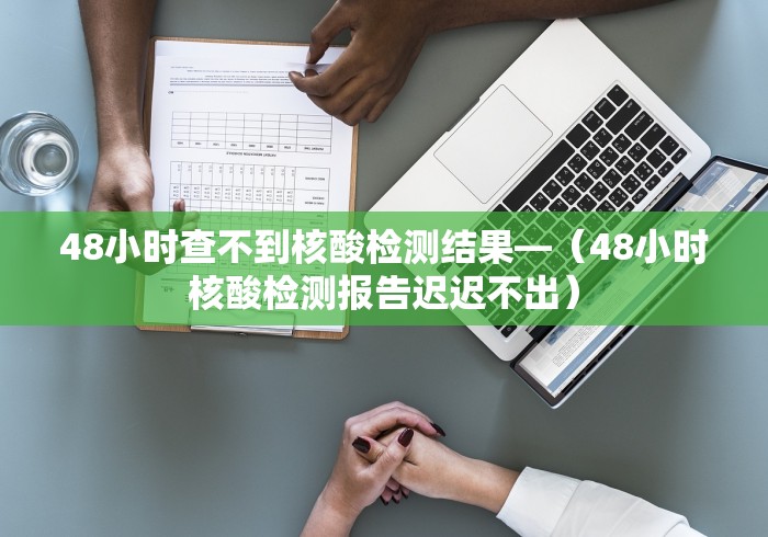 48小时查不到核酸检测结果—（48小时核酸检测报告迟迟不出）