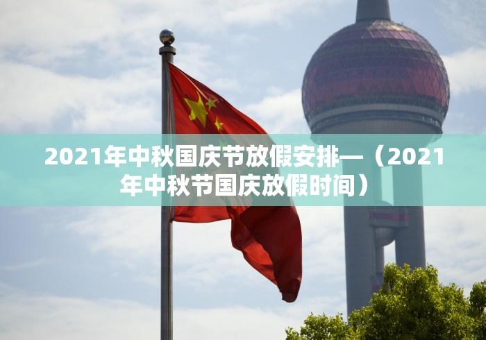 2021年中秋国庆节放假安排—（2021年中秋节国庆放假时间）