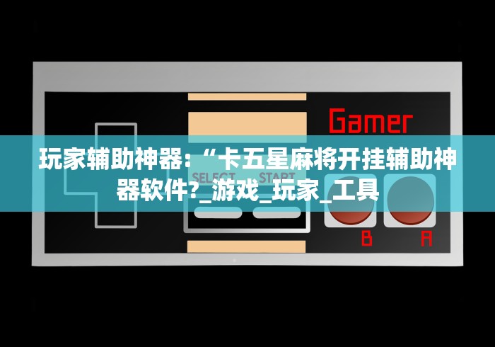 玩家辅助神器:“卡五星麻将开挂辅助神器软件?_游戏_玩家_工具