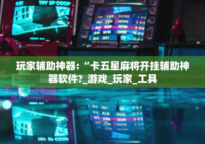 玩家辅助神器:“卡五星麻将开挂辅助神器软件?_游戏_玩家_工具
