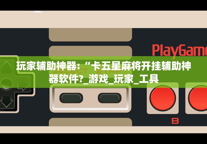 玩家辅助神器:“卡五星麻将开挂辅助神器软件?_游戏_玩家_工具