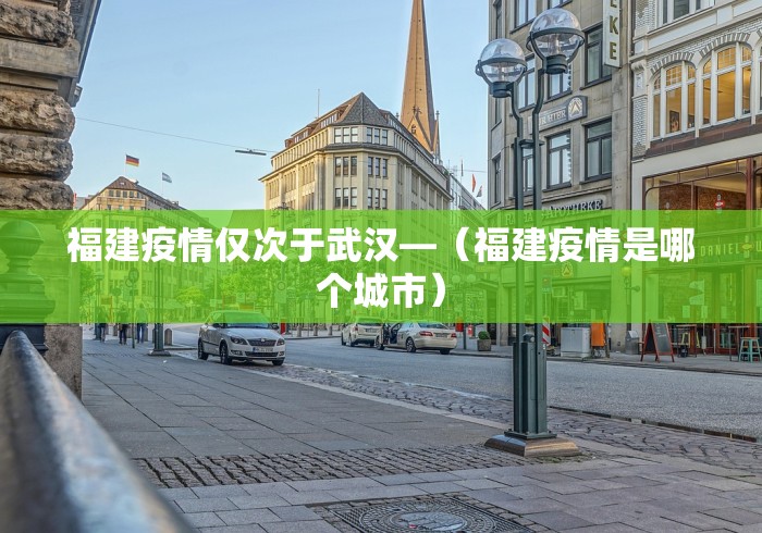 福建疫情仅次于武汉—（福建疫情是哪个城市）