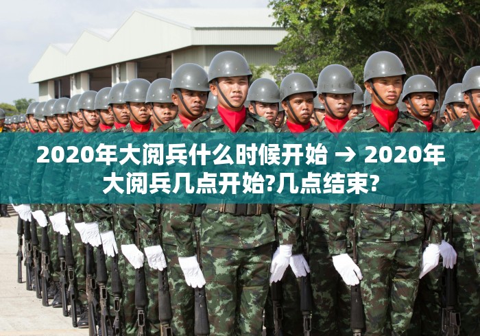 2020年大阅兵什么时候开始 → 2020年大阅兵几点开始?几点结束?