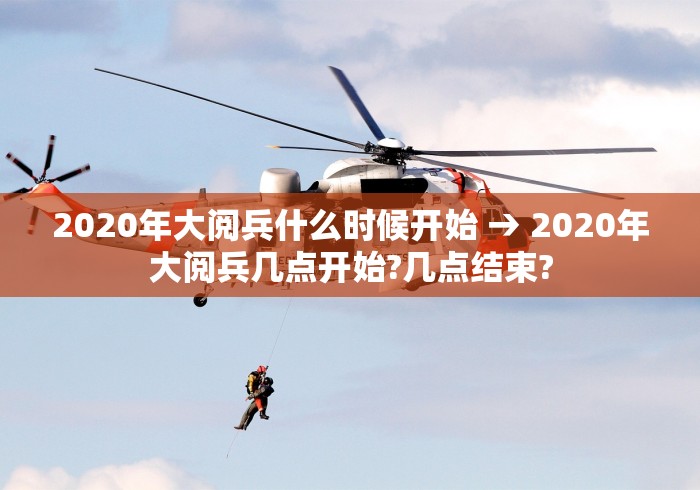 2020年大阅兵什么时候开始 → 2020年大阅兵几点开始?几点结束?