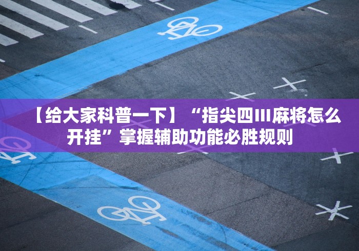 【给大家科普一下】“指尖四Ⅲ麻将怎么开挂”掌握辅助功能必胜规则