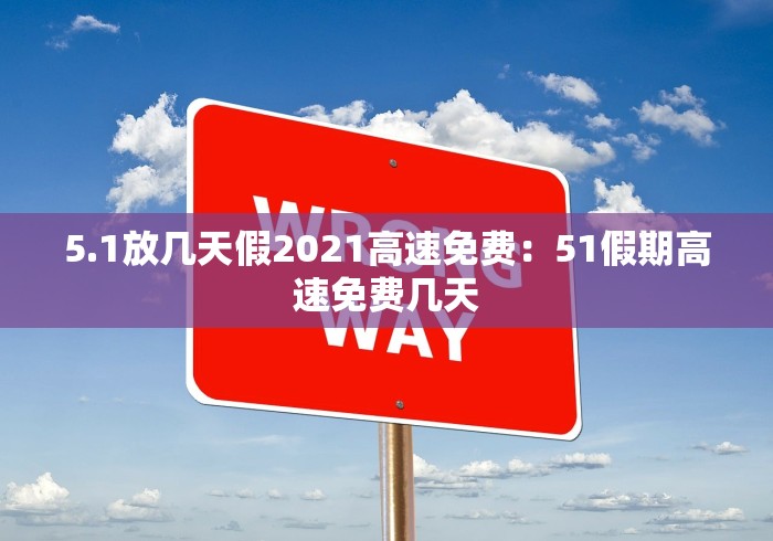 5.1放几天假2021高速免费：51假期高速免费几天