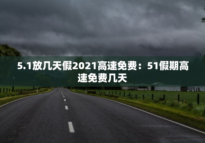 5.1放几天假2021高速免费：51假期高速免费几天