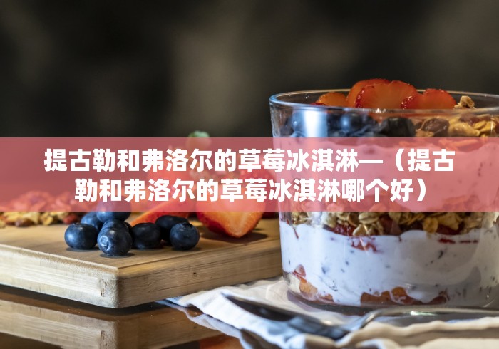 提古勒和弗洛尔的草莓冰淇淋—（提古勒和弗洛尔的草莓冰淇淋哪个好）