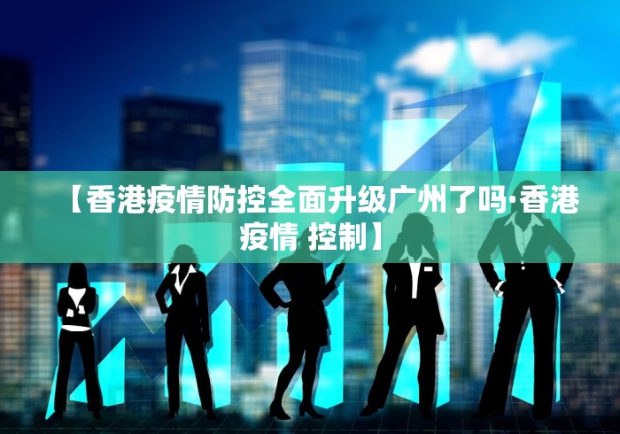 【香港疫情防控全面升级广州了吗·香港疫情 控制】