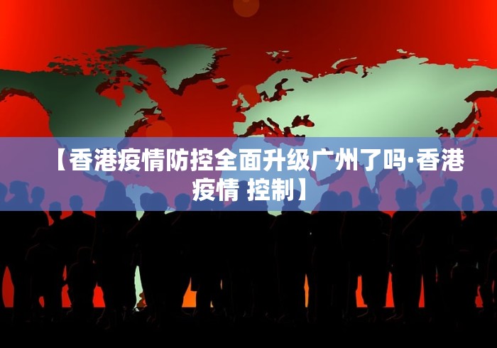 【香港疫情防控全面升级广州了吗·香港疫情 控制】