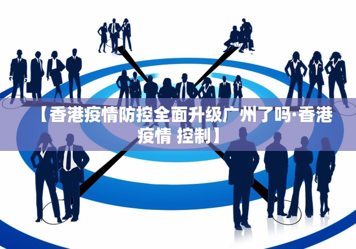【香港疫情防控全面升级广州了吗·香港疫情 控制】