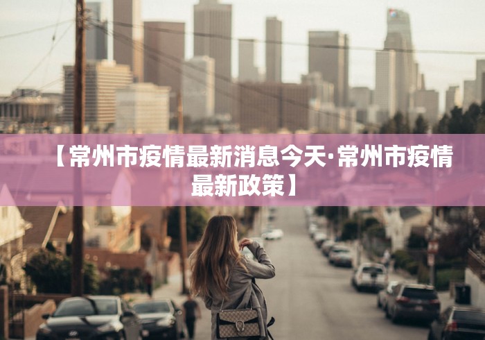 【常州市疫情最新消息今天·常州市疫情最新政策】
