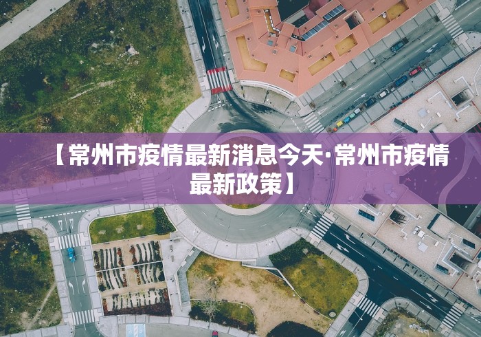 【常州市疫情最新消息今天·常州市疫情最新政策】