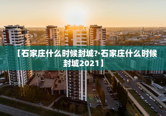 【石家庄什么时候封城?·石家庄什么时候封城2021】