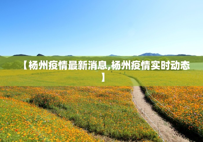 【杨州疫情最新消息,杨州疫情实时动态】