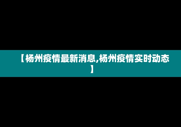 【杨州疫情最新消息,杨州疫情实时动态】