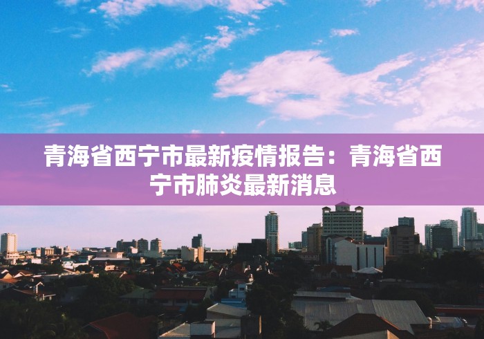 青海省西宁市最新疫情报告：青海省西宁市肺炎最新消息