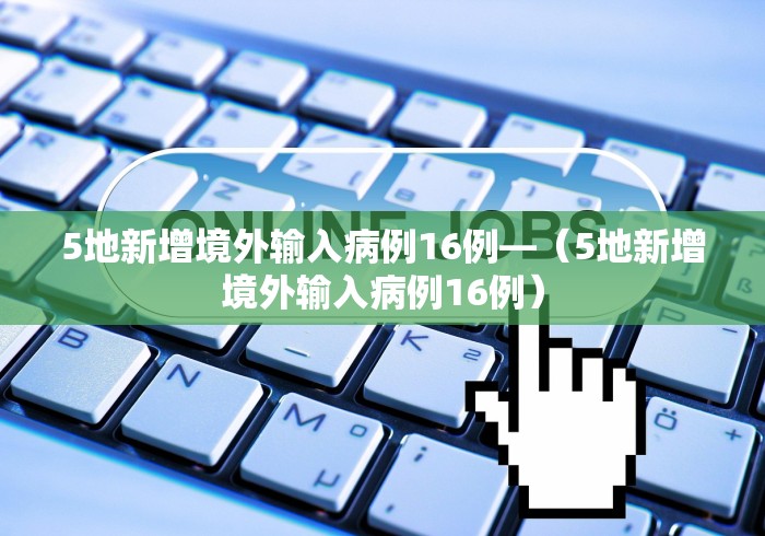 5地新增境外输入病例16例—（5地新增境外输入病例16例）