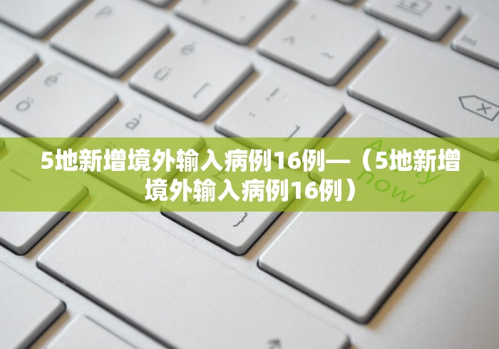 5地新增境外输入病例16例—(5地新增境外输入病例16例) 5地新增境外输入病例16例—(5地新增境外输入病例16例)