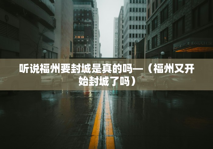 听说福州要封城是真的吗—（福州又开始封城了吗）