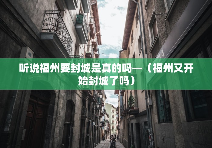 听说福州要封城是真的吗—（福州又开始封城了吗）